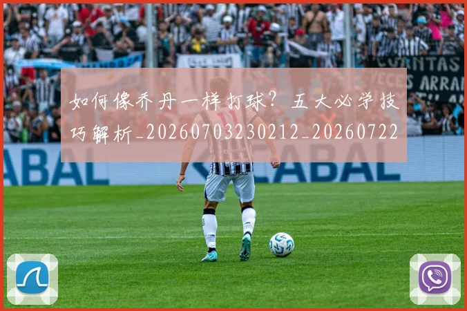 如何像乔丹一样打球？五大必学技巧解析_20260703230212_20260722145855