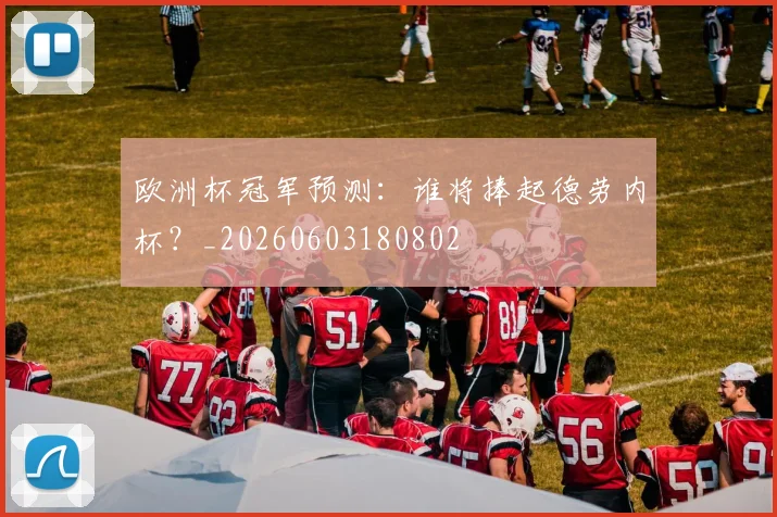 欧洲杯冠军预测:谁将捧起德劳内杯?_20260603180802