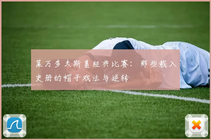 莱万多夫斯基经典比赛:那些载入史册的帽子戏法与逆转