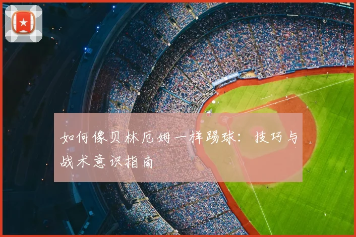 如何像贝林厄姆一样踢球:技巧与战术意识指南