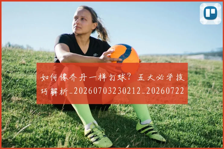 如何像乔丹一样打球？五大必学技巧解析_20260703230212_20260722145855