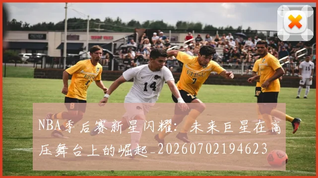 NBA季后赛新星闪耀:未来巨星在高压舞台上的崛起_20260702194623