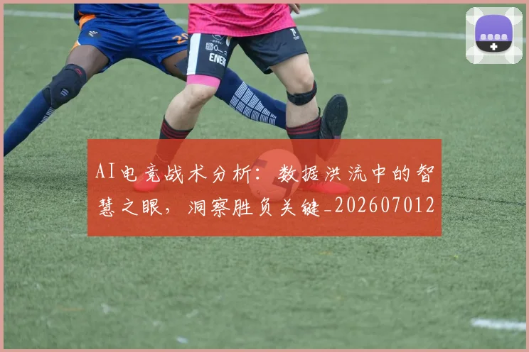 AI电竞战术分析：数据洪流中的智慧之眼，洞察胜负关键_20260701205610