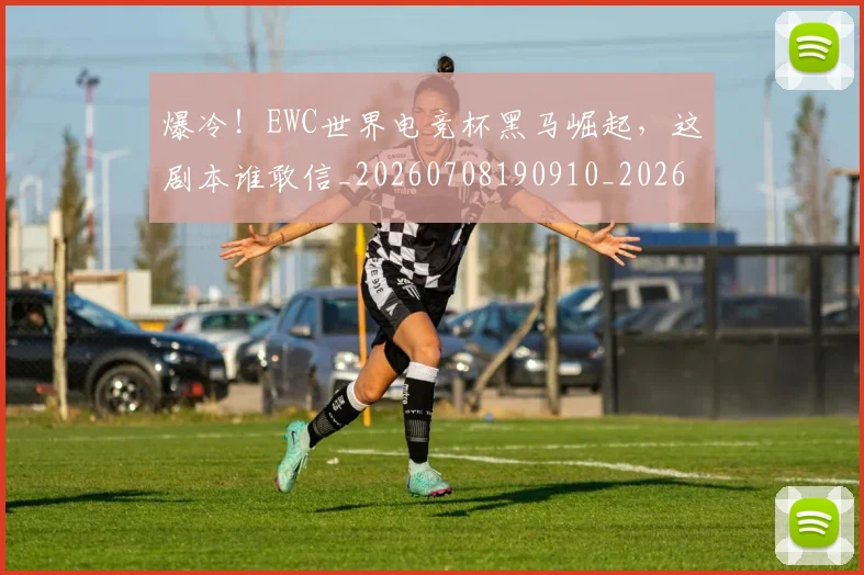 爆冷!EWC世界电竞杯黑马崛起,这剧本谁敢信_20260708190910_20260802155200