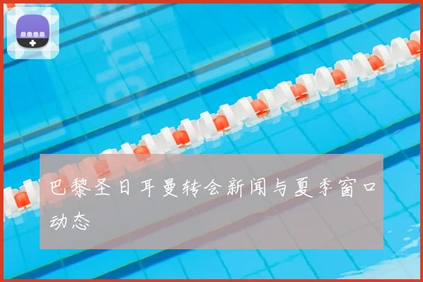 巴黎圣日耳曼转会新闻与夏季窗口动态