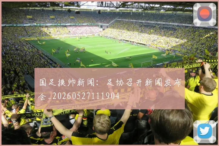 国足换帅新闻:足协召开新闻发布会_20260527111904