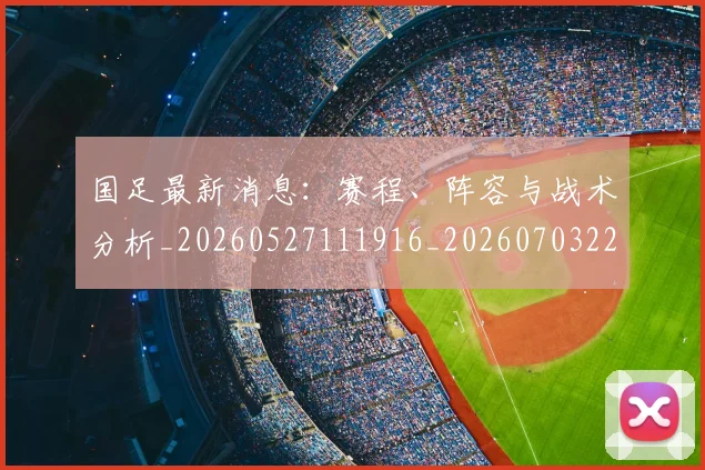 国足最新消息：赛程、阵容与战术分析_20260527111916_20260703224101_20260719164637