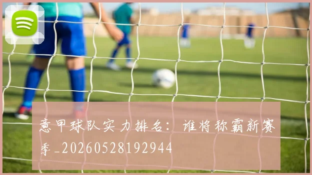 意甲球队实力排名：谁将称霸新赛季_20260528192944