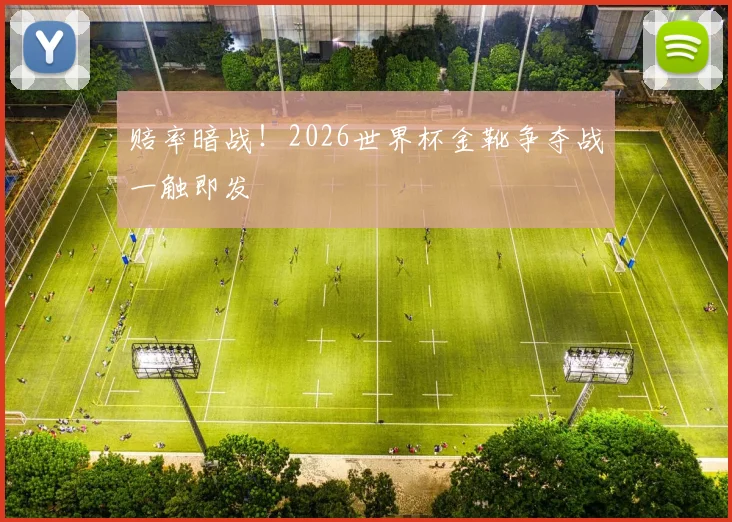 赔率暗战！2026世界杯金靴争夺战一触即发