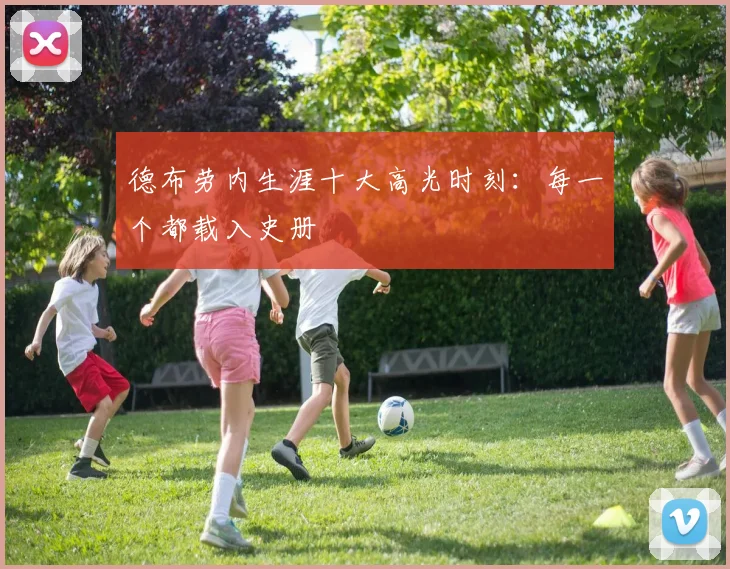德布劳内生涯十大高光时刻:每一个都载入史册