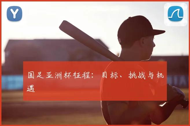 国足亚洲杯征程:目标、挑战与机遇