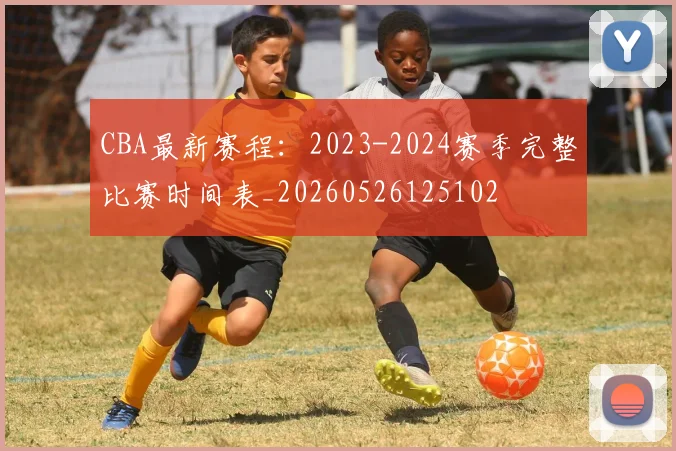 CBA最新赛程:2023-2024赛季完整比赛时间表_20260526125102
