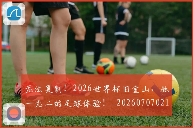 无法复制!2026世界杯旧金山,独一无二的足球体验!_20260707021053_20260731171954