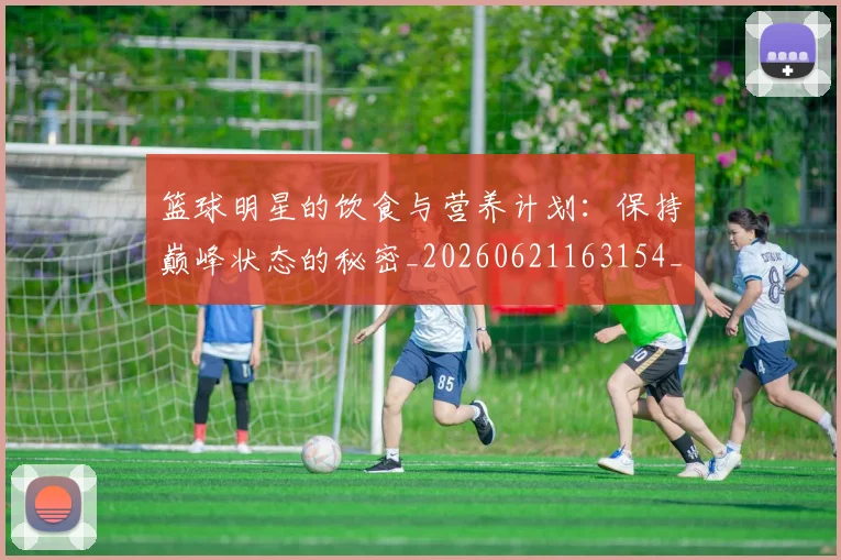 篮球明星的饮食与营养计划:保持巅峰状态的秘密_20260621163154_20260708200711
