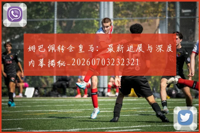 姆巴佩转会皇马:最新进展与深度内幕揭秘_20260703232321