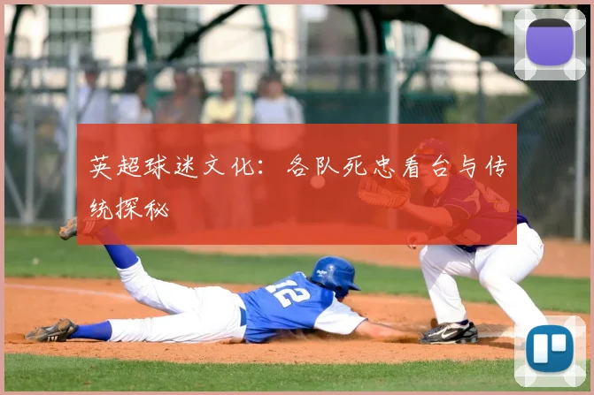 英超球迷文化：各队死忠看台与传统探秘
