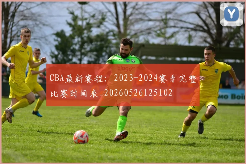CBA最新赛程：2023-2024赛季完整比赛时间表_20260526125102