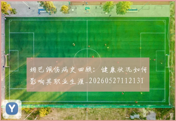 姆巴佩伤病史回顾:健康状况如何影响其职业生涯_20260527112131
