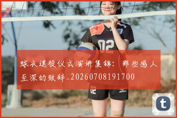 球衣退役仪式演讲集锦：那些感人至深的致辞_20260708191700