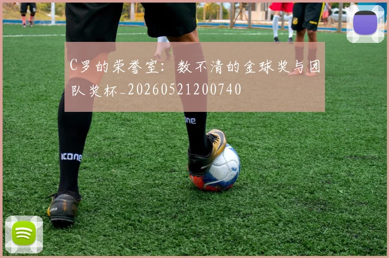 C罗的荣誉室:数不清的金球奖与团队奖杯_20260521200740