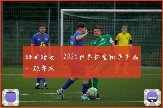 赔率暗战！2026世界杯金靴争夺战一触即发