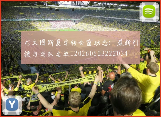 尤文图斯夏季转会窗动态:最新引援与离队名单_20260603222034