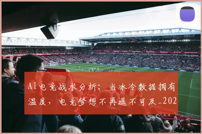AI电竞战术分析：当冰冷数据拥有温度，电竞梦想不再遥不可及_20260701205608_20260712042322