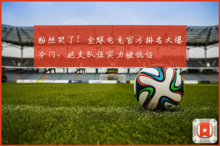 粉丝哭了！全球电竞官方排名大爆冷门，这支队伍实力被低估