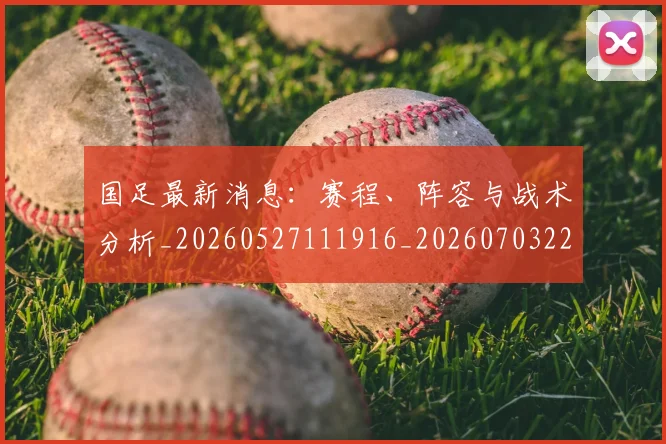 国足最新消息：赛程、阵容与战术分析_20260527111916_20260703224101_20260719164637