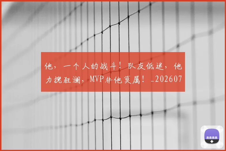 他,一个人的战斗!队友低迷,他力挽狂澜,MVP非他莫属!_20260703213715