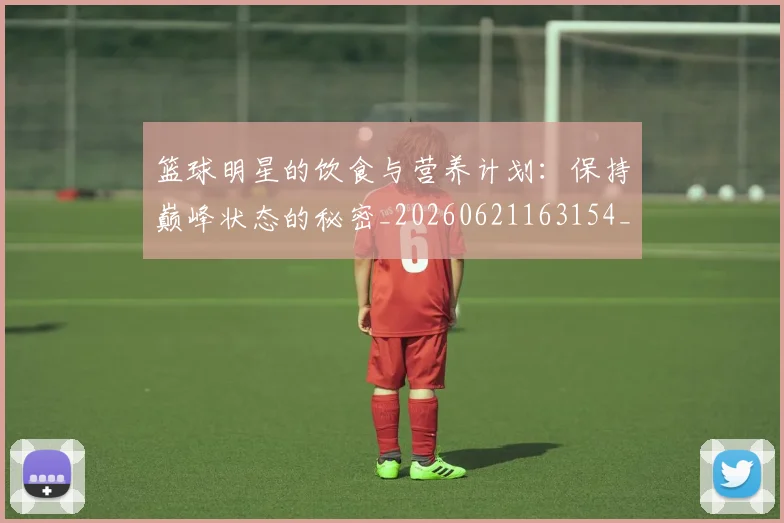 篮球明星的饮食与营养计划:保持巅峰状态的秘密_20260621163154_20260708200711