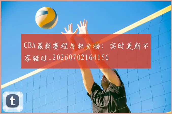 CBA最新赛程与积分榜:实时更新不容错过_20260702164156