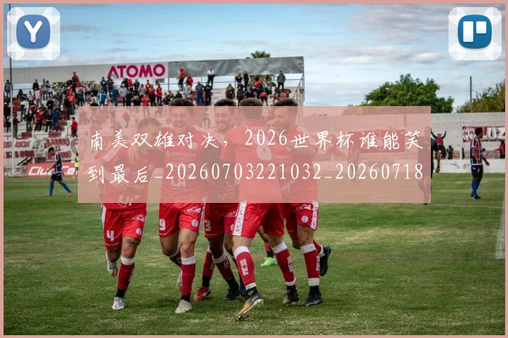 南美双雄对决,2026世界杯谁能笑到最后_20260703221032_20260718204459