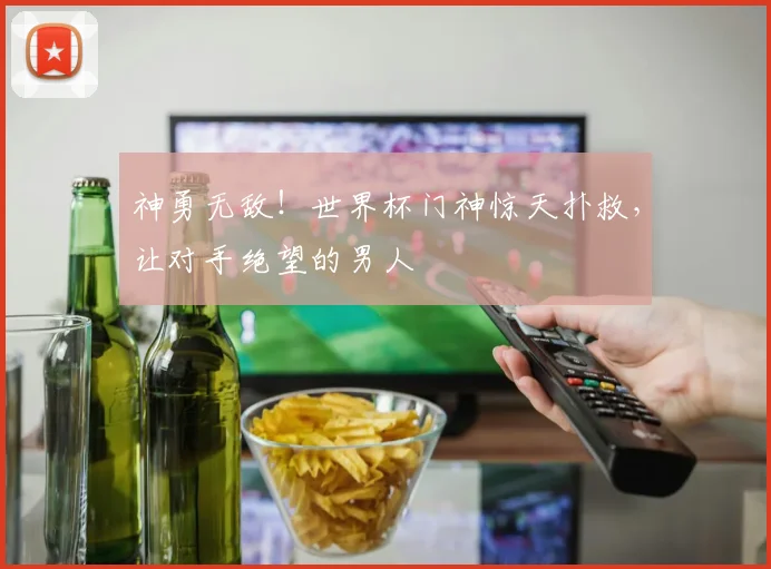 神勇无敌!世界杯门神惊天扑救,让对手绝望的男人