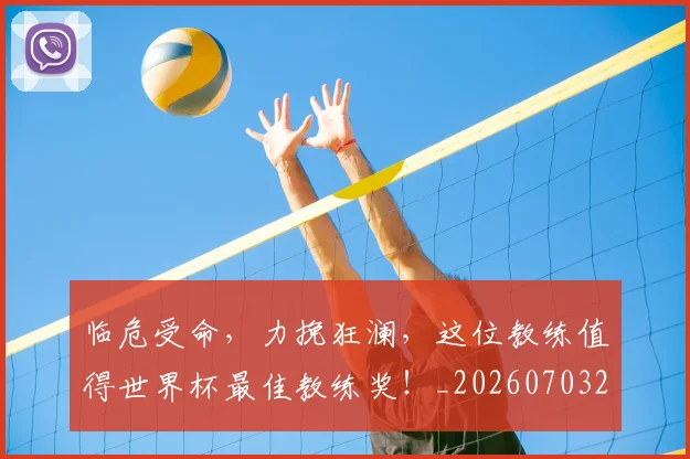 临危受命，力挽狂澜，这位教练值得世界杯最佳教练奖！_20260703205641_20260716191427