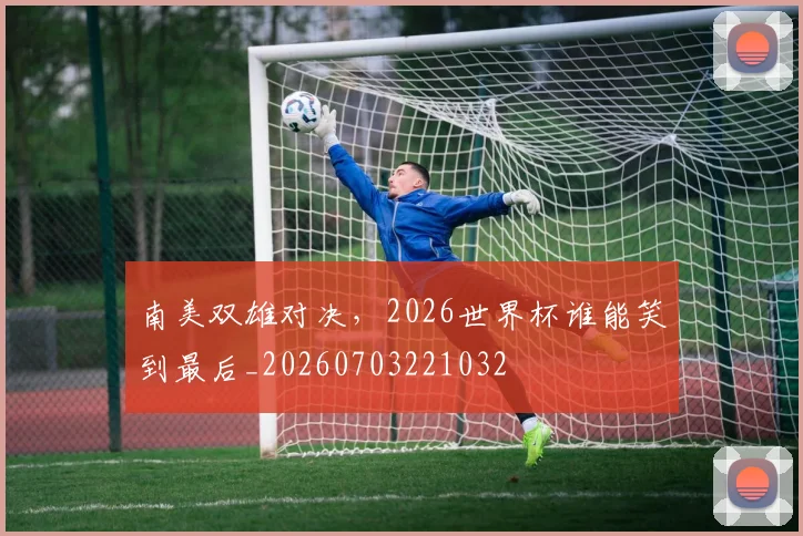 南美双雄对决,2026世界杯谁能笑到最后_20260703221032