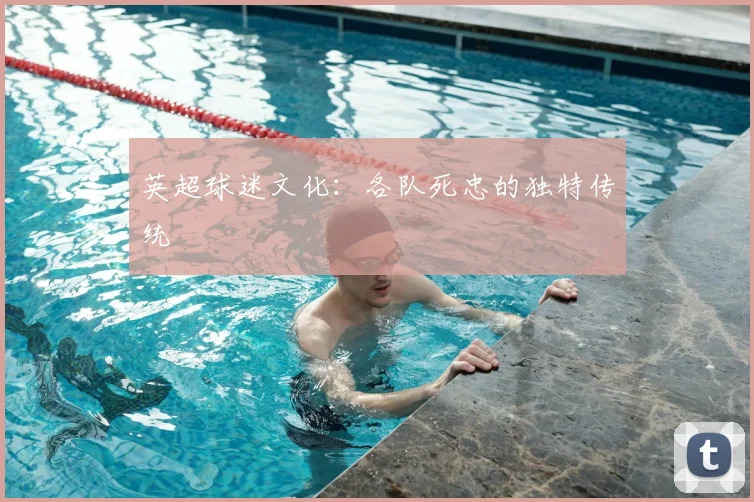 英超球迷文化：各队死忠的独特传统
