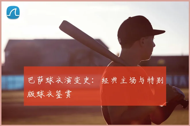 巴萨球衣演变史:经典主场与特别版球衣鉴赏