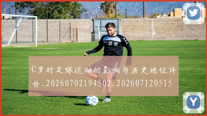 C罗对足球运动的影响与历史地位评价_20260702194502_20260712051543