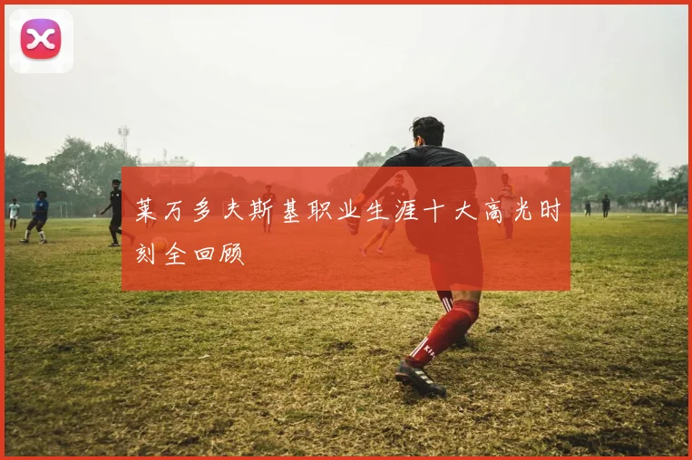 莱万多夫斯基职业生涯十大高光时刻全回顾