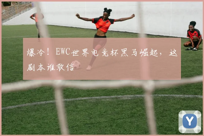 爆冷！EWC世界电竞杯黑马崛起，这剧本谁敢信