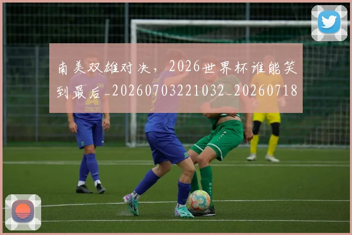 南美双雄对决,2026世界杯谁能笑到最后_20260703221032_20260718204459