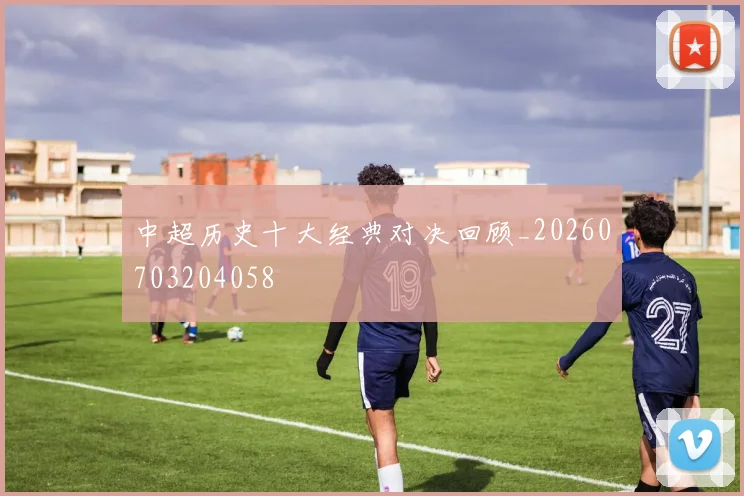 中超历史十大经典对决回顾_20260703204058