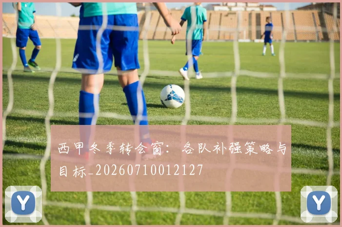 西甲冬季转会窗：各队补强策略与目标_20260710012127