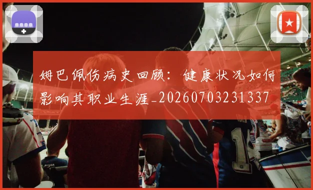 姆巴佩伤病史回顾:健康状况如何影响其职业生涯_20260703231337