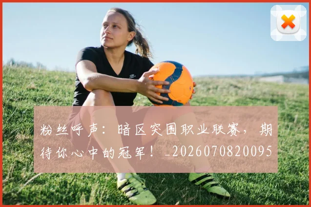 粉丝呼声:暗区突围职业联赛,期待你心中的冠军!_20260708200953_20260803142111