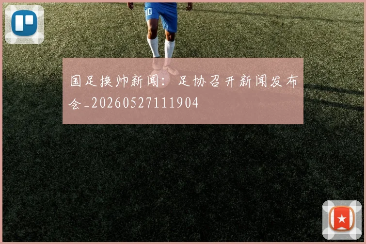 国足换帅新闻:足协召开新闻发布会_20260527111904