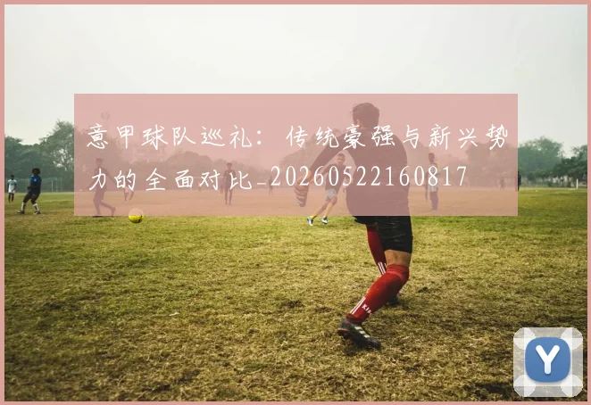 意甲球队巡礼：传统豪强与新兴势力的全面对比_20260522160817