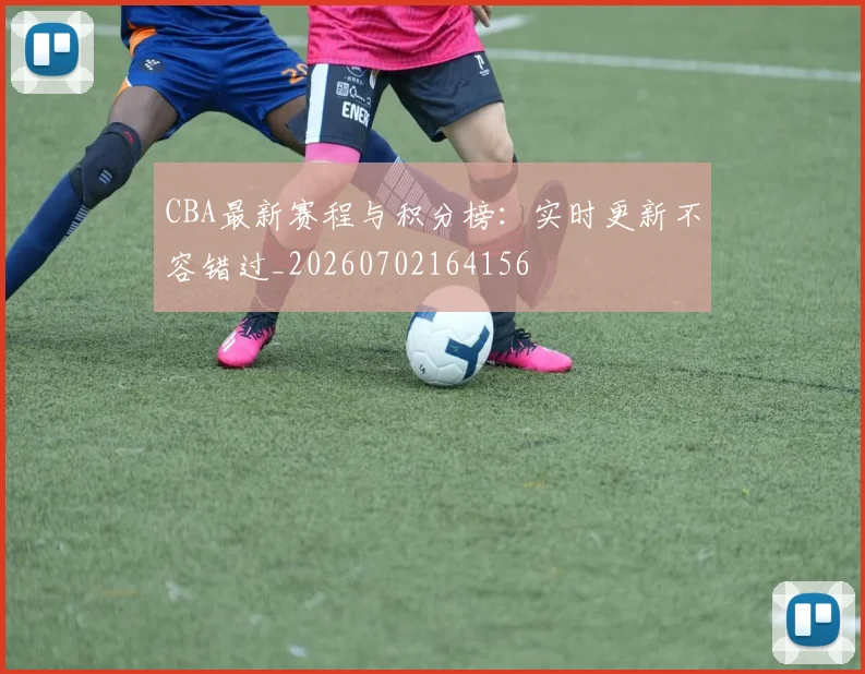 CBA最新赛程与积分榜：实时更新不容错过_20260702164156