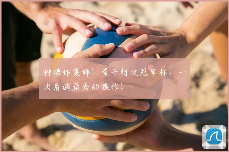神操作集锦!量子特攻冠军杯,一次看遍最秀的操作!